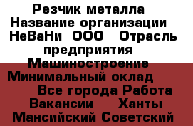 Резчик металла › Название организации ­ НеВаНи, ООО › Отрасль предприятия ­ Машиностроение › Минимальный оклад ­ 50 000 - Все города Работа » Вакансии   . Ханты-Мансийский,Советский г.